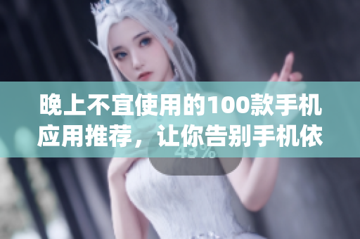 晚上不宜使用的100款手機(jī)應(yīng)用推薦，讓你告別手機(jī)依賴(1)