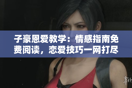 子豪恩愛教學(xué)：情感指南免費(fèi)閱讀，戀愛技巧一網(wǎng)打盡