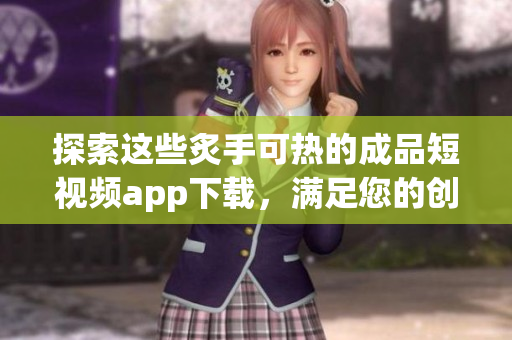 探索這些炙手可熱的成品短視頻app下載，滿足您的創(chuàng)意需求