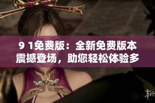 9 1免費版：全新免費版本震撼登場，助您輕松體驗多種功能