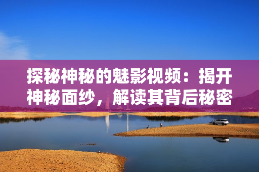 探秘神秘的魅影視頻：揭開神秘面紗，解讀其背后秘密的視頻力量