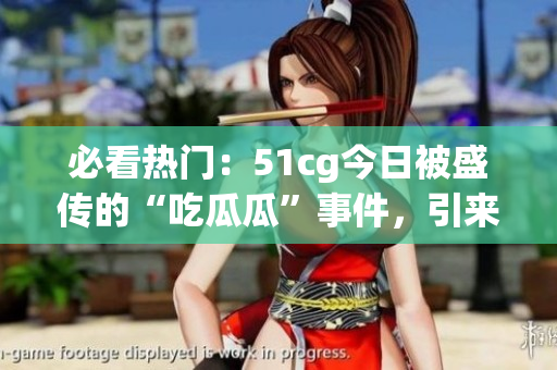必看熱門：51cg今日被盛傳的“吃瓜瓜”事件，引來廣泛關(guān)注