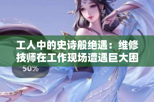 工人中的史詩般絕遇：維修技師在工作現(xiàn)場遭遇巨大困境，用智慧化解難題。