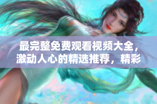 最完整免費(fèi)觀看視頻大全，激動(dòng)人心的精選推薦，精彩內(nèi)容應(yīng)有盡有