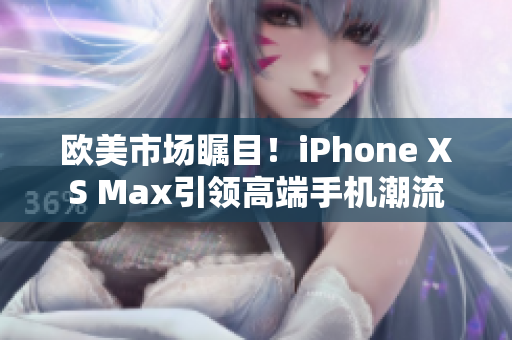 歐美市場矚目！iPhone XS Max引領(lǐng)高端手機(jī)潮流