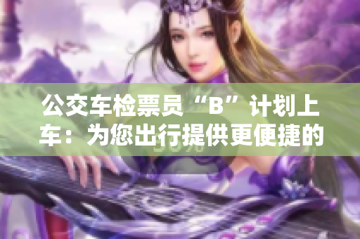 公交車檢票員“B”計(jì)劃上車：為您出行提供更便捷的檢票服務(wù)