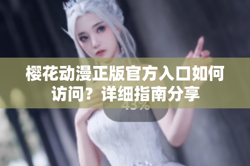 櫻花動漫正版官方入口如何訪問？詳細指南分享