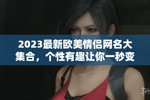 2023最新歐美情侶網(wǎng)名大集合，個性有趣讓你一秒變甜蜜！