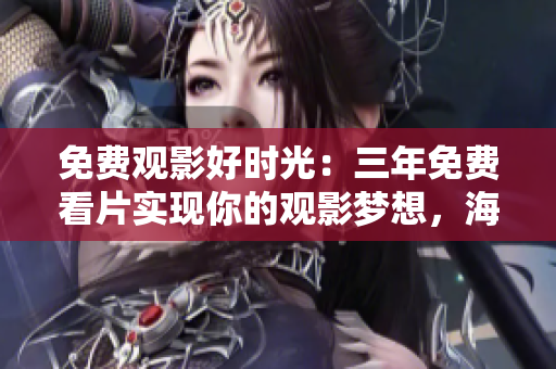 免費觀影好時光：三年免費看片實現(xiàn)你的觀影夢想，海量影視資源供您盡情暢享！