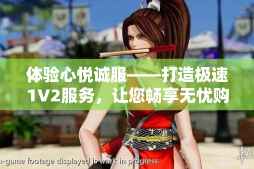 體驗心悅誠服——打造極速1V2服務(wù)，讓您暢享無憂購物體驗