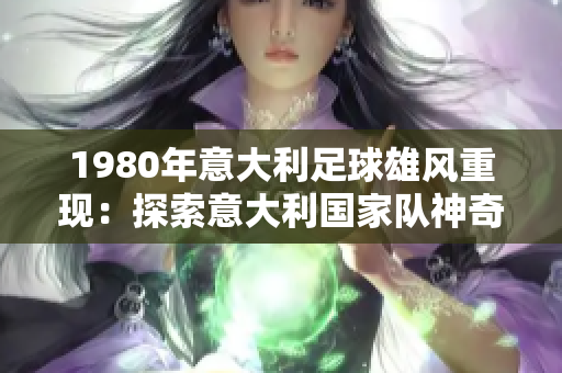 1980年意大利足球雄風(fēng)重現(xiàn)：探索意大利國(guó)家隊(duì)神奇的一年