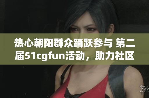 熱心朝陽群眾踴躍參與 第二屆51cgfun活動(dòng)，助力社區(qū)文化建設(shè)
