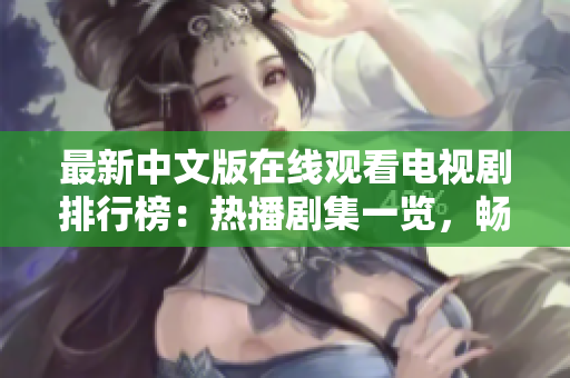 最新中文版在線觀看電視劇排行榜：熱播劇集一覽，暢享高清視聽盛宴！