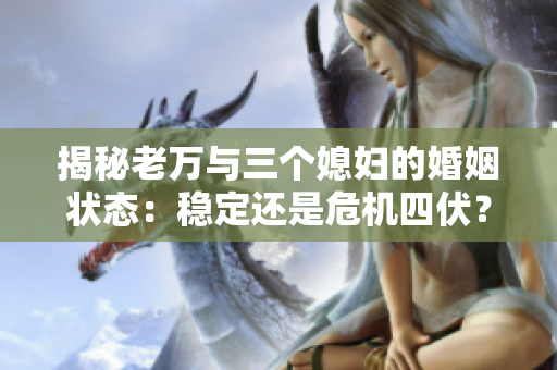 揭秘老萬與三個媳婦的婚姻狀態(tài)：穩(wěn)定還是危機四伏？