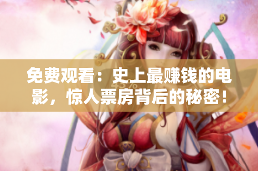免費觀看：史上最賺錢的電影，驚人票房背后的秘密！享受電影幕后的精彩故事！