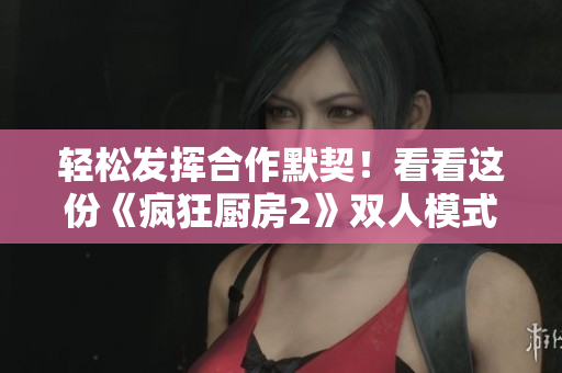 輕松發(fā)揮合作默契！看看這份《瘋狂廚房2》雙人模式新手指南