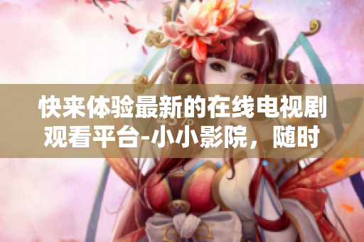 快來(lái)體驗(yàn)最新的在線電視劇觀看平臺(tái)-小小影院，隨時(shí)隨地追劇不再只是夢(mèng)想！