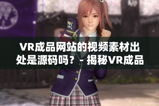 VR成品網(wǎng)站的視頻素材出處是源碼嗎？- 揭秘VR成品網(wǎng)站素材來源的真相！