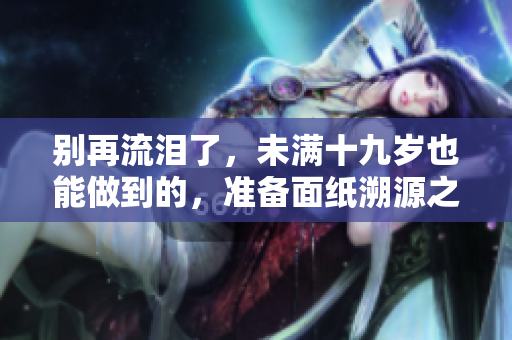 別再流淚了，未滿十九歲也能做到的，準(zhǔn)備面紙溯源之旅