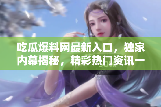 吃瓜爆料網(wǎng)最新入口，獨家內(nèi)幕揭秘，精彩熱門資訊一網(wǎng)打盡