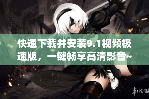 快速下載并安裝9.1視頻極速版，一鍵暢享高清影音~(1)