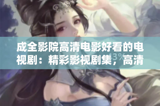 成全影院高清電影好看的電視?。壕视耙晞〖?，高清畫(huà)質(zhì)，引人入勝