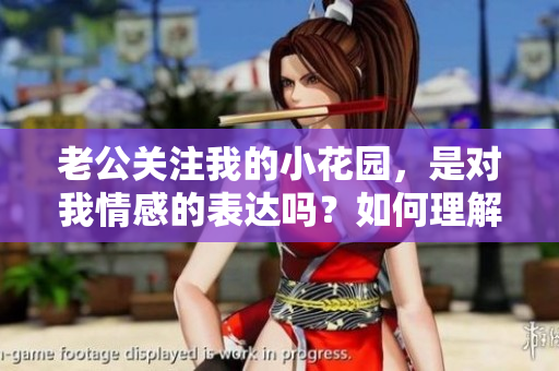 老公關(guān)注我的小花園，是對(duì)我情感的表達(dá)嗎？如何理解這個(gè)舉動(dòng)