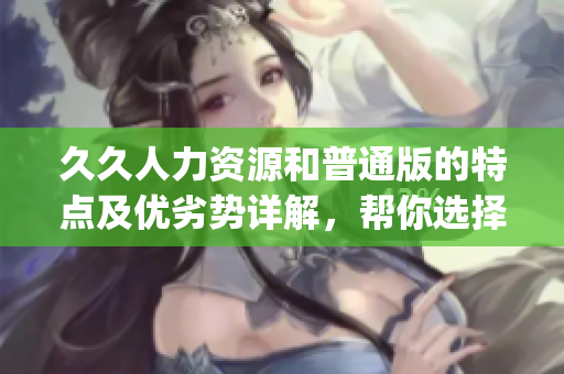 久久人力資源和普通版的特點及優(yōu)劣勢詳解，幫你選擇最適合的版本(1)