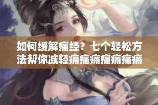 如何緩解痛經(jīng)？七個(gè)輕松方法幫你減輕痛痛痛痛痛痛痛！
