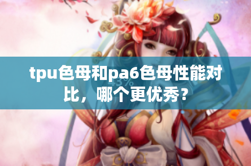 tpu色母和pa6色母性能對比，哪個更優(yōu)秀？