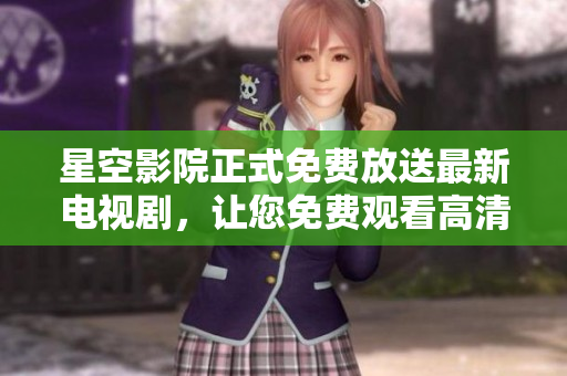 星空影院正式免費放送最新電視劇，讓您免費觀看高清大片！