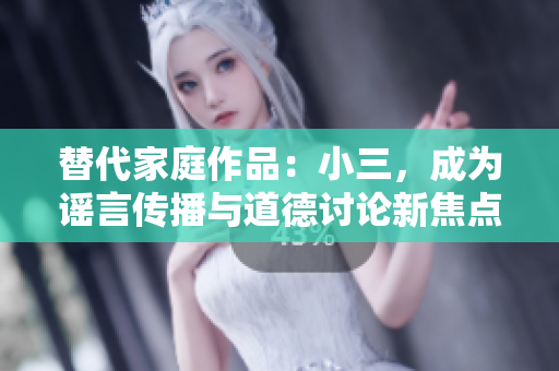 替代家庭作品：小三，成為謠言傳播與道德討論新焦點