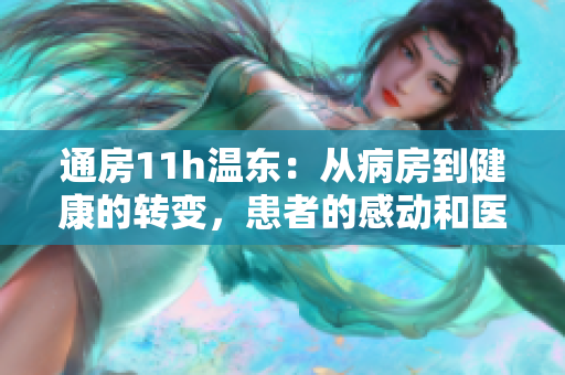 通房11h溫東：從病房到健康的轉(zhuǎn)變，患者的感動和醫(yī)匠的奉獻。