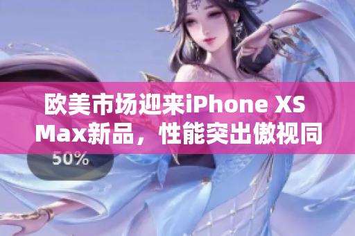 歐美市場迎來iPhone XS Max新品，性能突出傲視同類