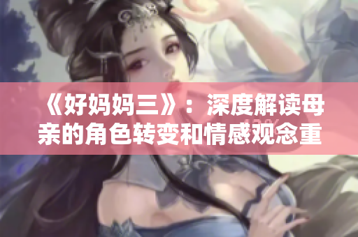 《好媽媽三》：深度解讀母親的角色轉(zhuǎn)變和情感觀念重塑