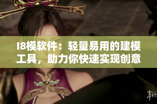 I8模軟件：輕量易用的建模工具，助力你快速實現(xiàn)創(chuàng)意設(shè)計