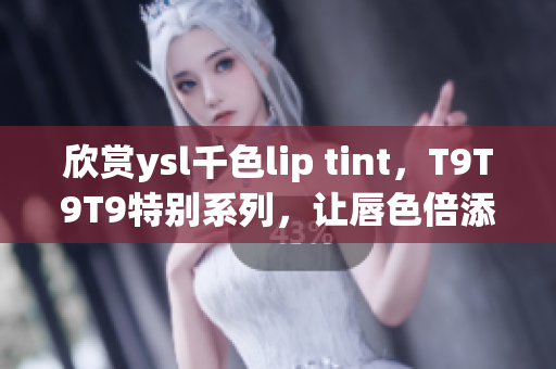 欣賞ysl千色lip tint，T9T9T9特別系列，讓唇色倍添魅力！