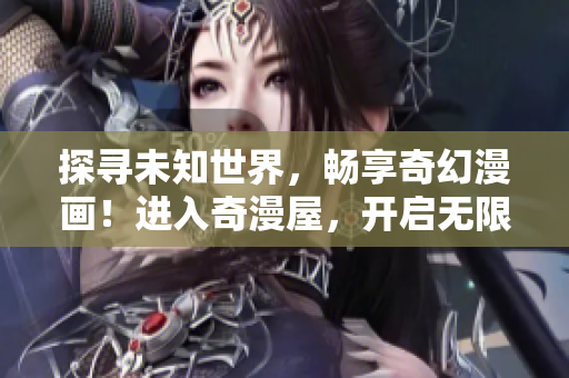 探尋未知世界，暢享奇幻漫畫(huà)！進(jìn)入奇漫屋，開(kāi)啟無(wú)限想象之旅！