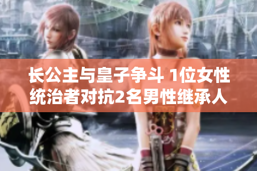 長(zhǎng)公主與皇子爭(zhēng)斗 1位女性統(tǒng)治者對(duì)抗2名男性繼承人
