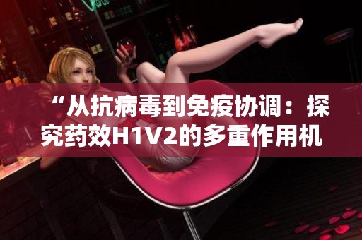 “從抗病毒到免疫協(xié)調(diào)：探究藥效H1V2的多重作用機制”