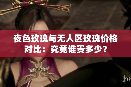 夜色玫瑰與無人區(qū)玫瑰價格對比：究竟誰貴多少？