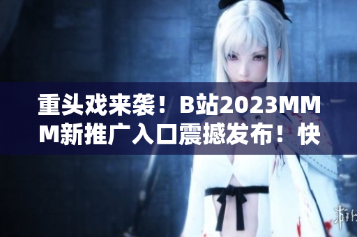 重頭戲來(lái)襲！B站2023MMM新推廣入口震撼發(fā)布！快來(lái)一探究竟！
