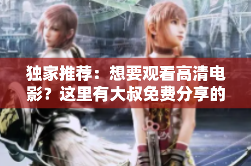 獨(dú)家推薦：想要觀看高清電影？這里有大叔免費(fèi)分享的精彩影片！