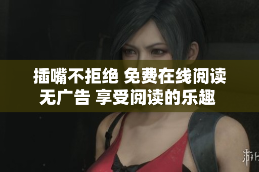 插嘴不拒絕 免費在線閱讀無廣告 享受閱讀的樂趣 
