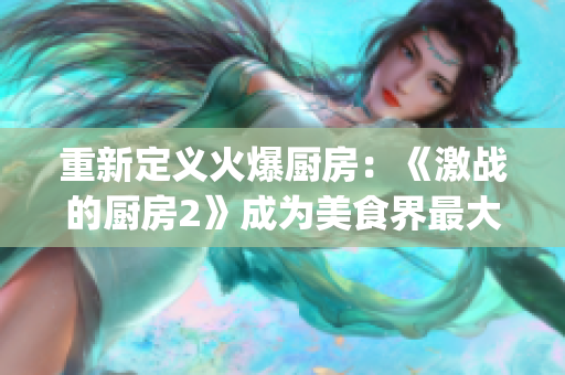重新定義火爆廚房：《激戰(zhàn)的廚房2》成為美食界最大的焦點(1)