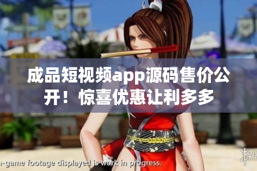 成品短視頻app源碼售價(jià)公開(kāi)！驚喜優(yōu)惠讓利多多