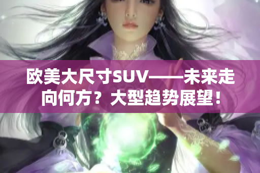 歐美大尺寸SUV——未來走向何方？大型趨勢展望！