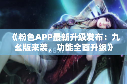 《粉色APP最新升級發(fā)布：九幺版來襲，功能全面升級》