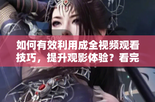 如何有效利用成全視頻觀看技巧，提升觀影體驗(yàn)？看完這些方法你將愛(ài)上看視頻！