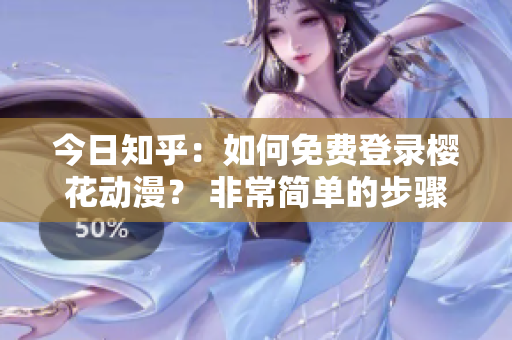 今日知乎：如何免費登錄櫻花動漫？ 非常簡單的步驟給大家分享！